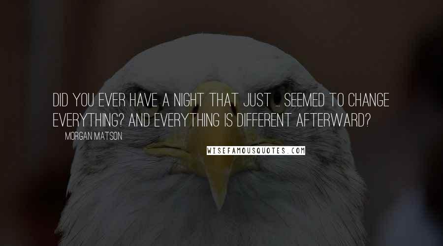 Morgan Matson Quotes: Did you ever have a night that just ... seemed to change everything? And everything is different afterward?