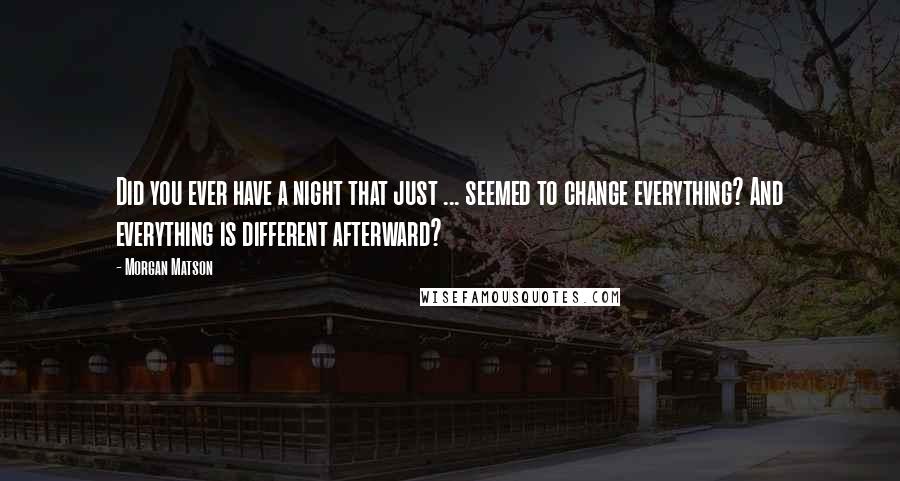 Morgan Matson Quotes: Did you ever have a night that just ... seemed to change everything? And everything is different afterward?