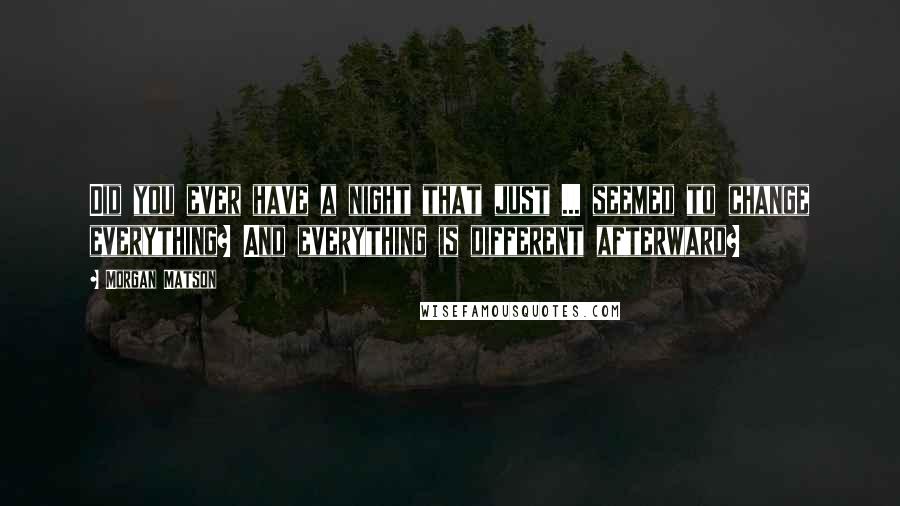 Morgan Matson Quotes: Did you ever have a night that just ... seemed to change everything? And everything is different afterward?