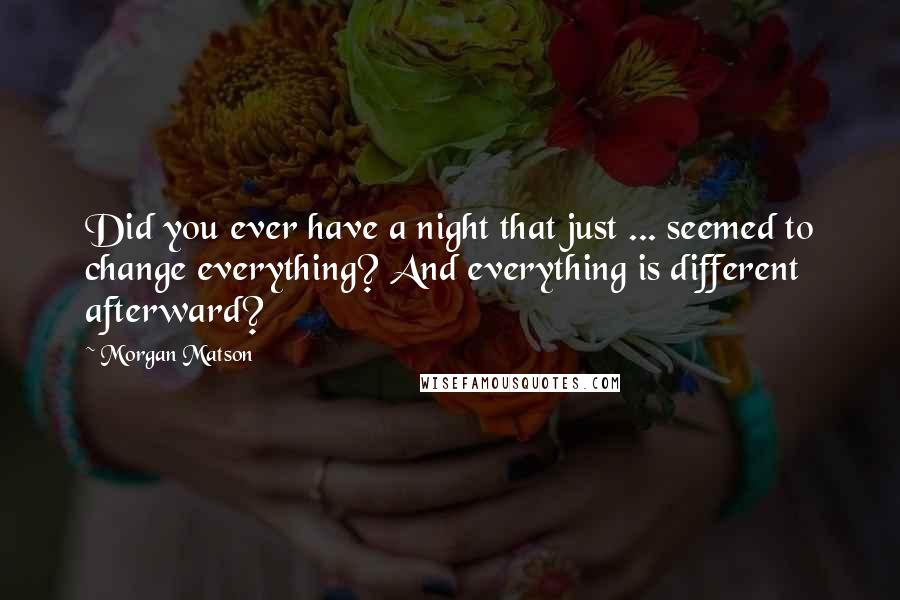 Morgan Matson Quotes: Did you ever have a night that just ... seemed to change everything? And everything is different afterward?