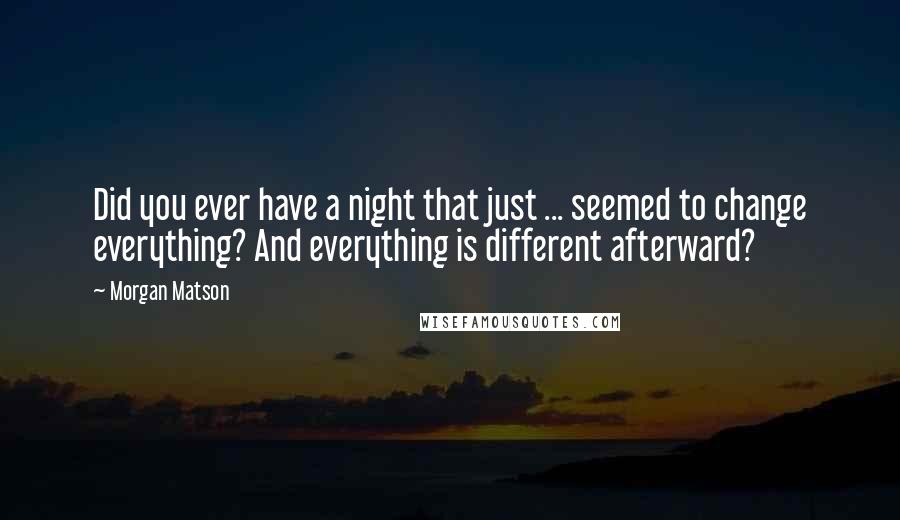 Morgan Matson Quotes: Did you ever have a night that just ... seemed to change everything? And everything is different afterward?