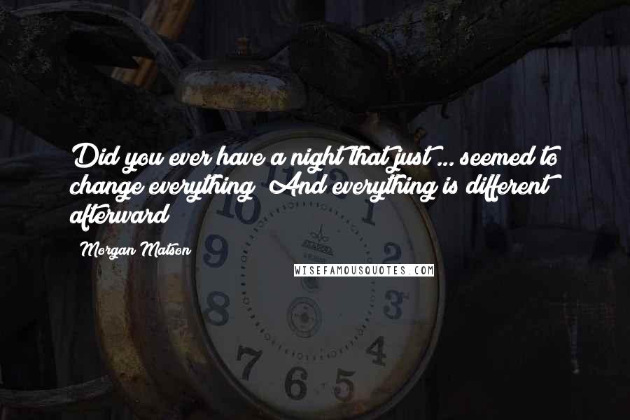 Morgan Matson Quotes: Did you ever have a night that just ... seemed to change everything? And everything is different afterward?