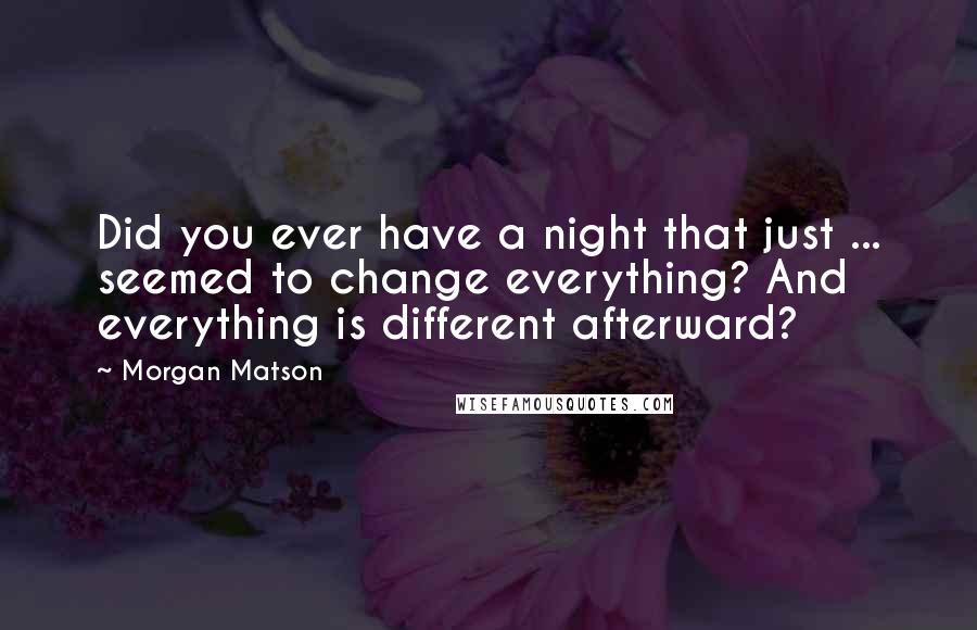 Morgan Matson Quotes: Did you ever have a night that just ... seemed to change everything? And everything is different afterward?