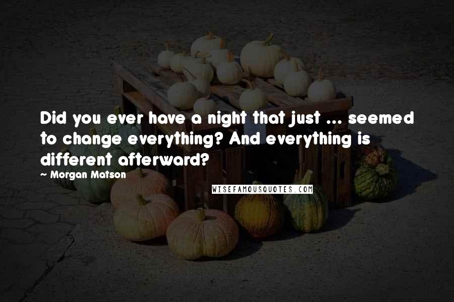 Morgan Matson Quotes: Did you ever have a night that just ... seemed to change everything? And everything is different afterward?