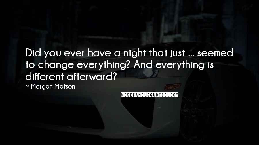 Morgan Matson Quotes: Did you ever have a night that just ... seemed to change everything? And everything is different afterward?