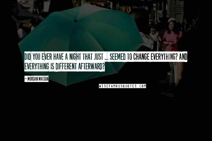 Morgan Matson Quotes: Did you ever have a night that just ... seemed to change everything? And everything is different afterward?