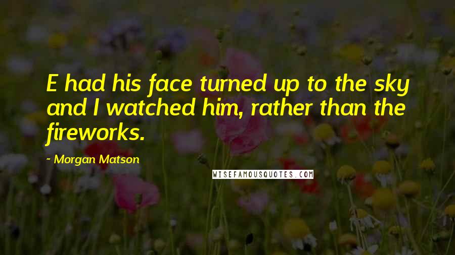 Morgan Matson Quotes: E had his face turned up to the sky and I watched him, rather than the fireworks.