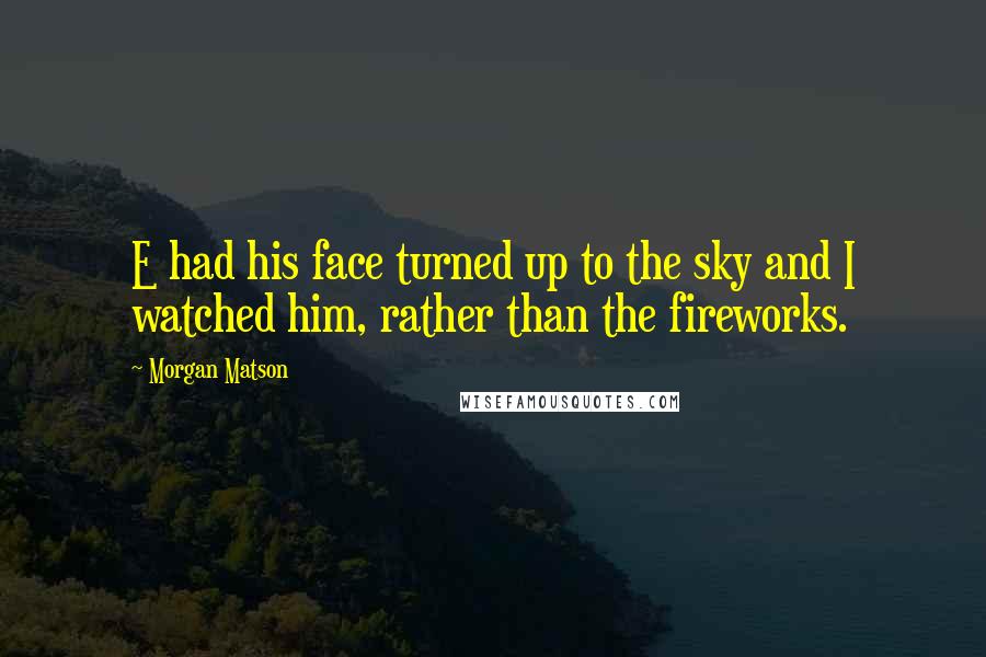 Morgan Matson Quotes: E had his face turned up to the sky and I watched him, rather than the fireworks.