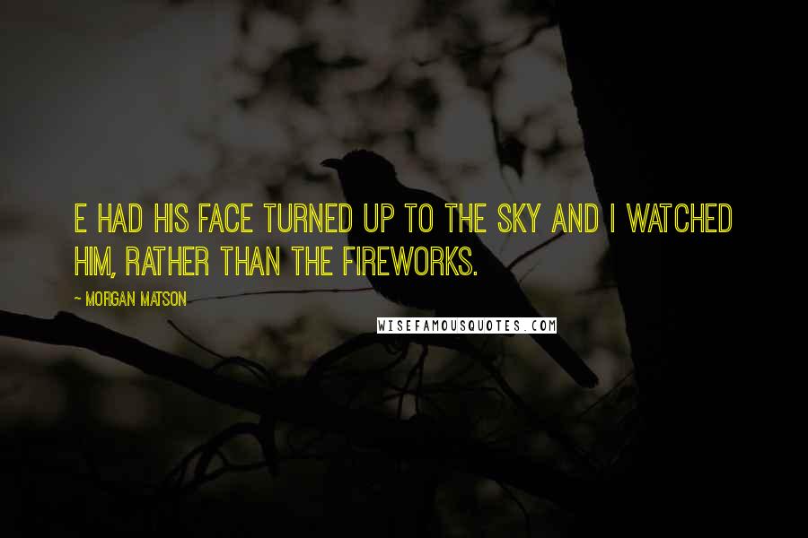 Morgan Matson Quotes: E had his face turned up to the sky and I watched him, rather than the fireworks.