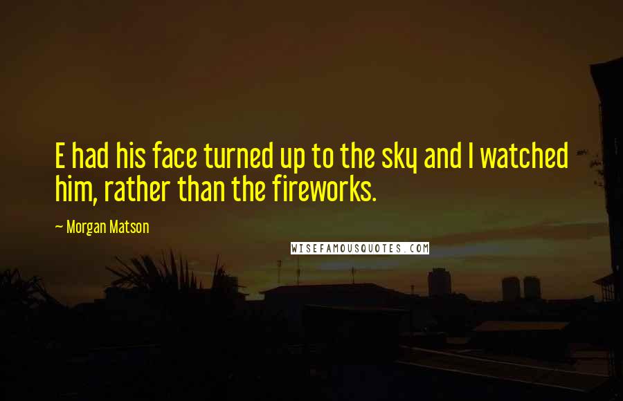 Morgan Matson Quotes: E had his face turned up to the sky and I watched him, rather than the fireworks.