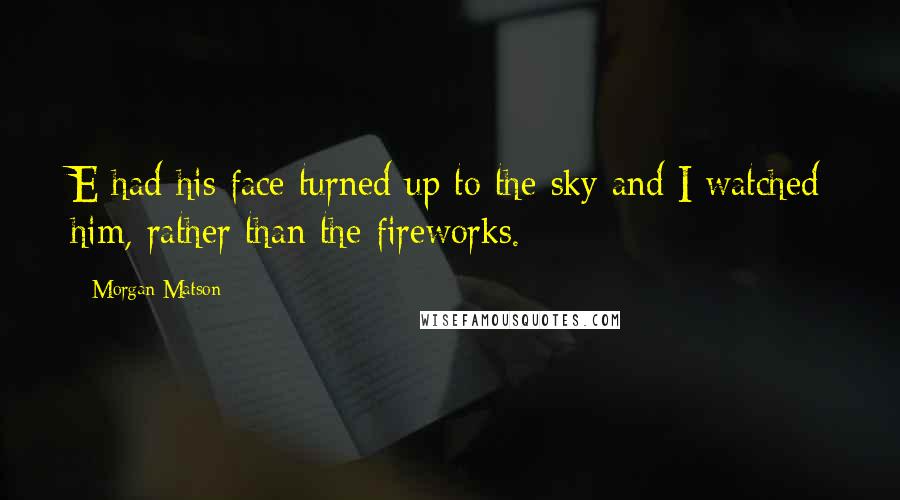 Morgan Matson Quotes: E had his face turned up to the sky and I watched him, rather than the fireworks.