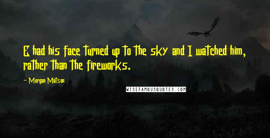 Morgan Matson Quotes: E had his face turned up to the sky and I watched him, rather than the fireworks.