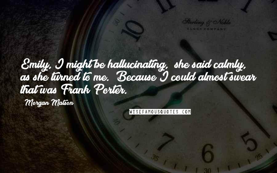 Morgan Matson Quotes: Emily, I might be hallucinating," she said calmly, as she turned to me. "Because I could almost swear that was Frank Porter.