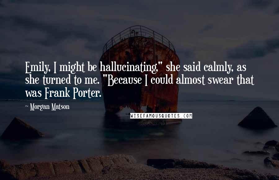 Morgan Matson Quotes: Emily, I might be hallucinating," she said calmly, as she turned to me. "Because I could almost swear that was Frank Porter.