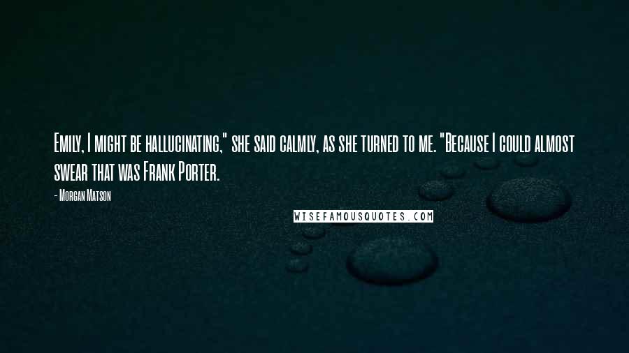 Morgan Matson Quotes: Emily, I might be hallucinating," she said calmly, as she turned to me. "Because I could almost swear that was Frank Porter.