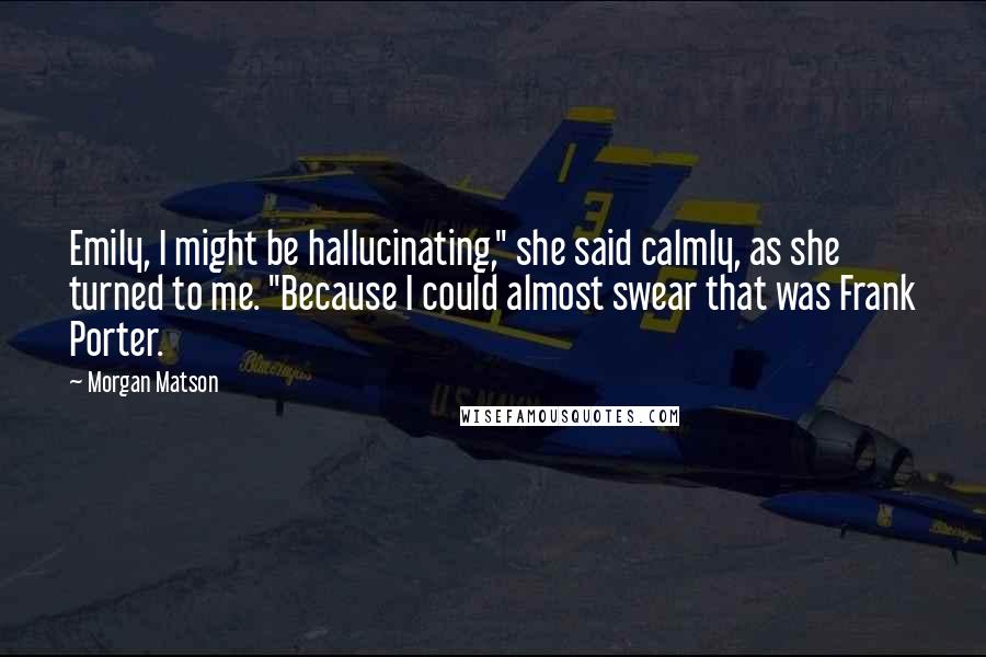 Morgan Matson Quotes: Emily, I might be hallucinating," she said calmly, as she turned to me. "Because I could almost swear that was Frank Porter.