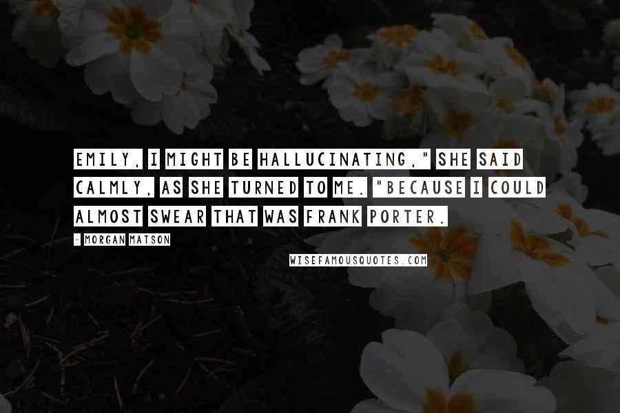 Morgan Matson Quotes: Emily, I might be hallucinating," she said calmly, as she turned to me. "Because I could almost swear that was Frank Porter.