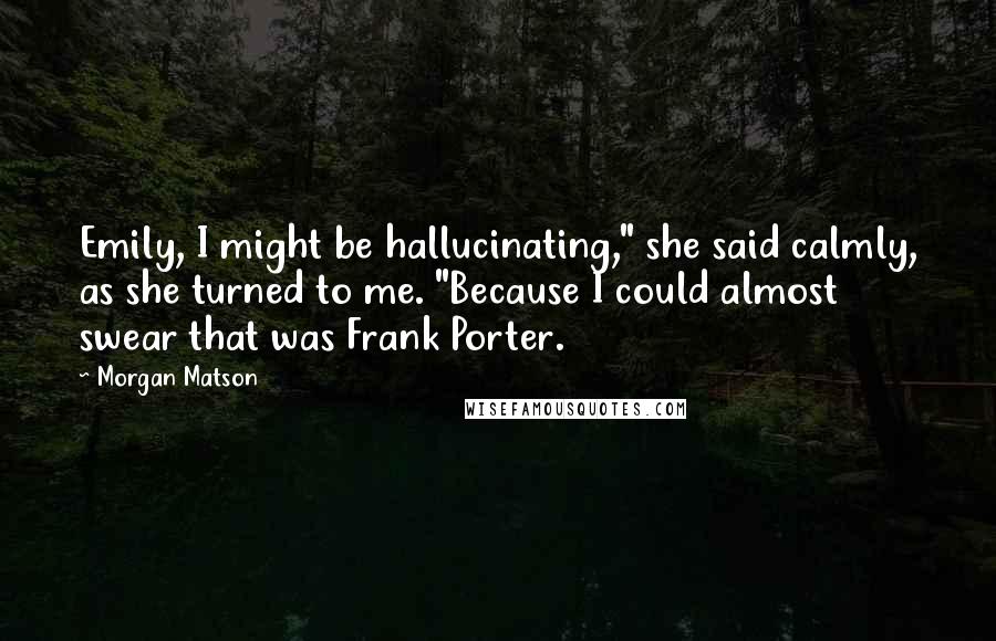 Morgan Matson Quotes: Emily, I might be hallucinating," she said calmly, as she turned to me. "Because I could almost swear that was Frank Porter.