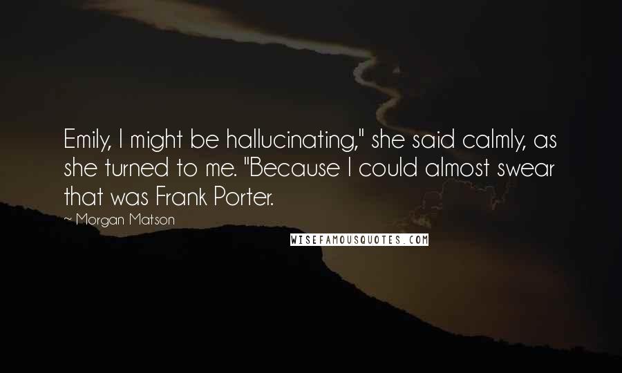 Morgan Matson Quotes: Emily, I might be hallucinating," she said calmly, as she turned to me. "Because I could almost swear that was Frank Porter.