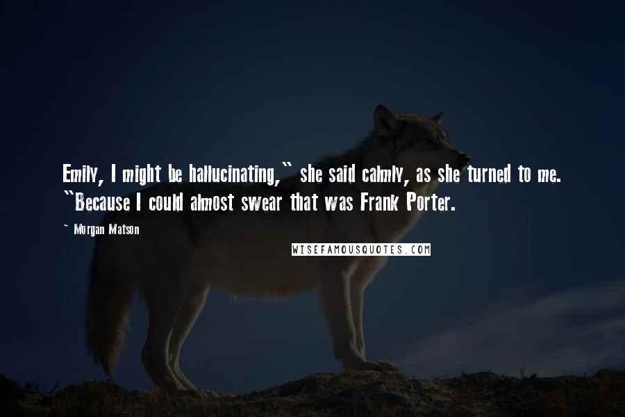 Morgan Matson Quotes: Emily, I might be hallucinating," she said calmly, as she turned to me. "Because I could almost swear that was Frank Porter.