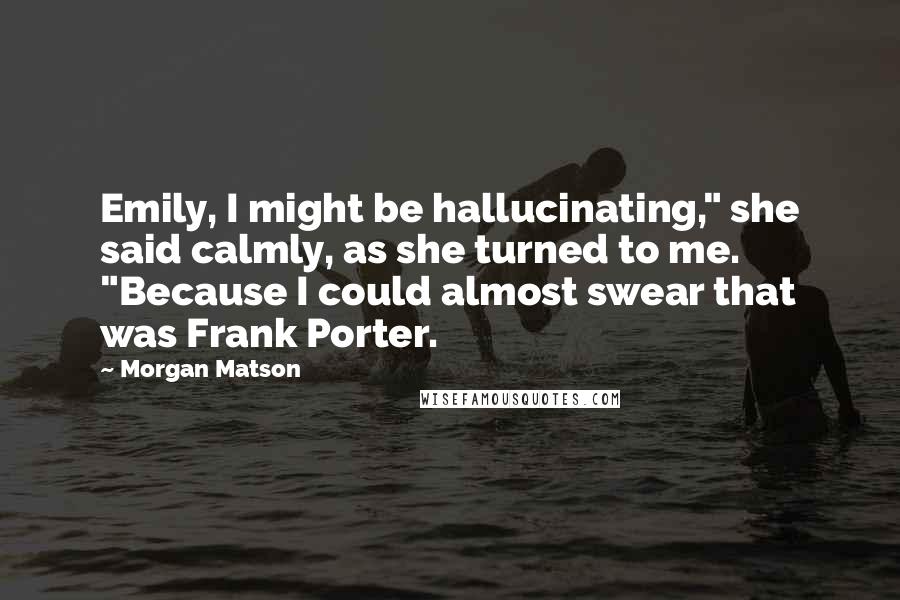 Morgan Matson Quotes: Emily, I might be hallucinating," she said calmly, as she turned to me. "Because I could almost swear that was Frank Porter.