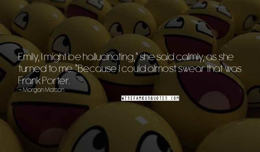 Morgan Matson Quotes: Emily, I might be hallucinating," she said calmly, as she turned to me. "Because I could almost swear that was Frank Porter.