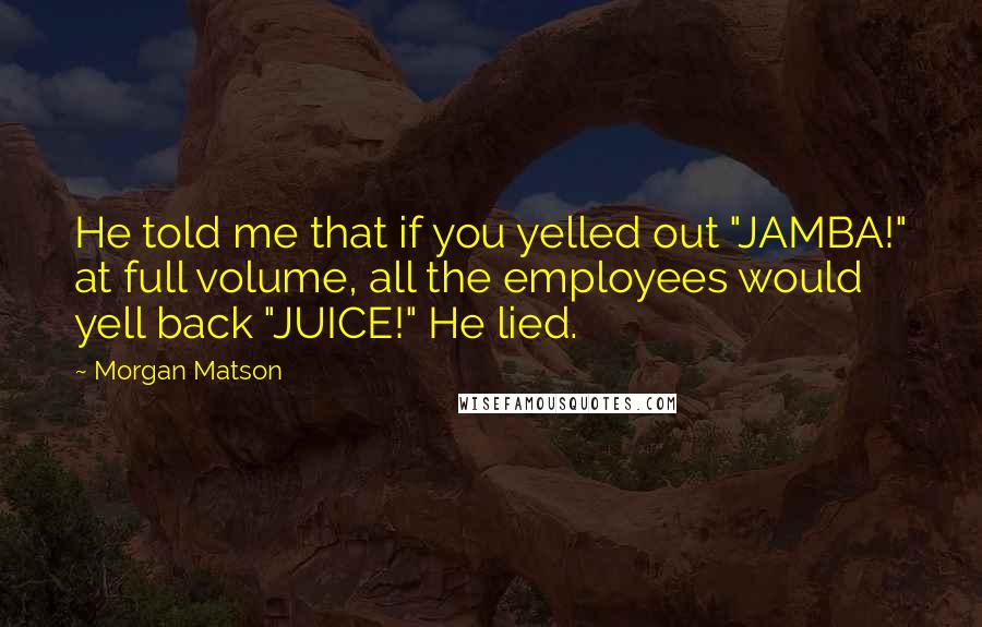 Morgan Matson Quotes: He told me that if you yelled out "JAMBA!" at full volume, all the employees would yell back "JUICE!" He lied.