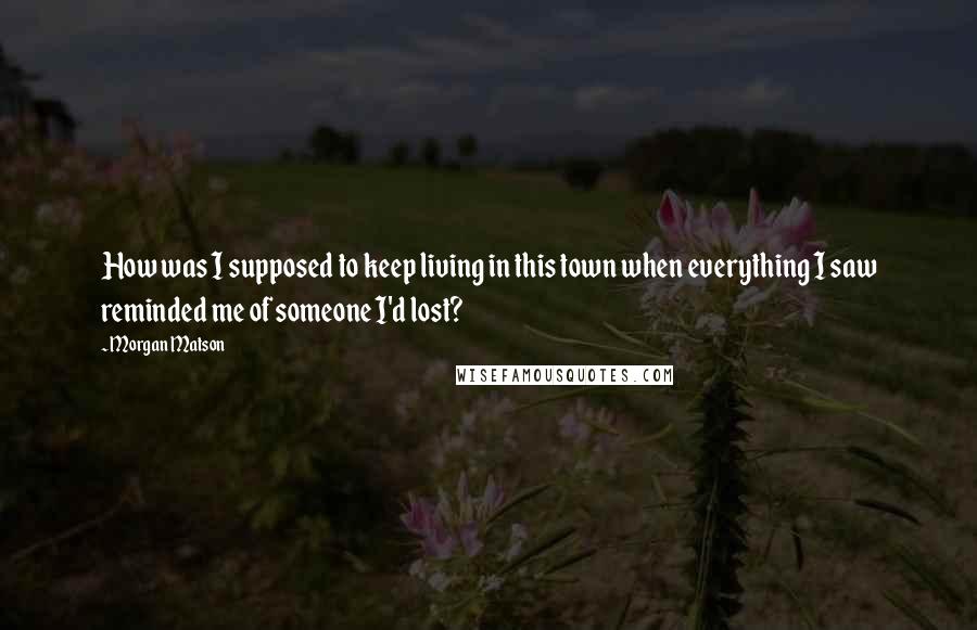 Morgan Matson Quotes: How was I supposed to keep living in this town when everything I saw reminded me of someone I'd lost?