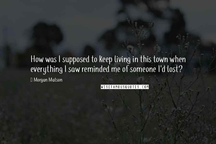 Morgan Matson Quotes: How was I supposed to keep living in this town when everything I saw reminded me of someone I'd lost?