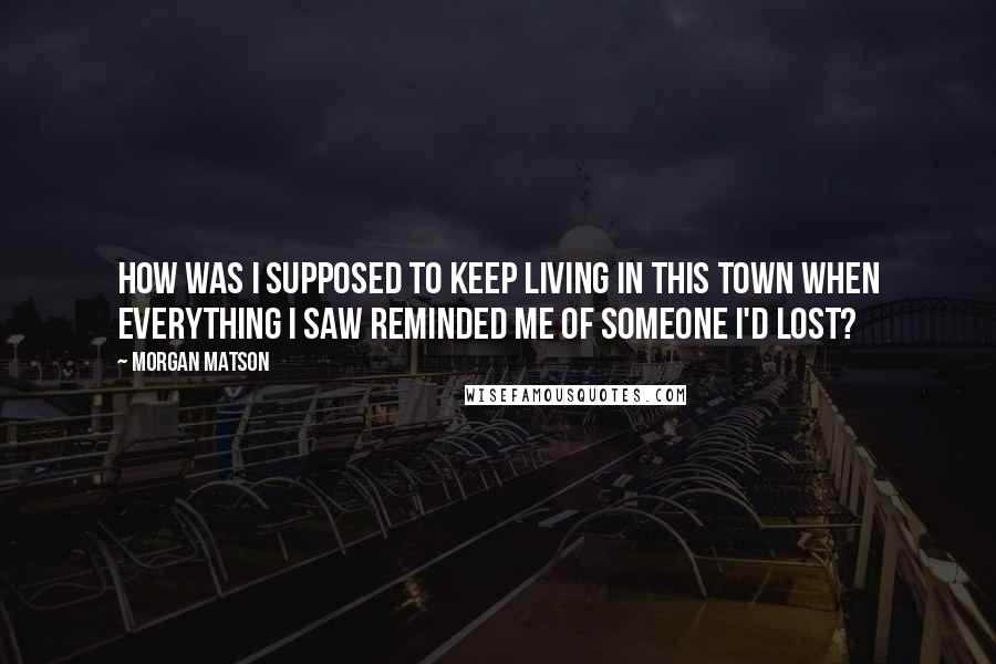 Morgan Matson Quotes: How was I supposed to keep living in this town when everything I saw reminded me of someone I'd lost?