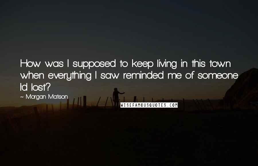 Morgan Matson Quotes: How was I supposed to keep living in this town when everything I saw reminded me of someone I'd lost?