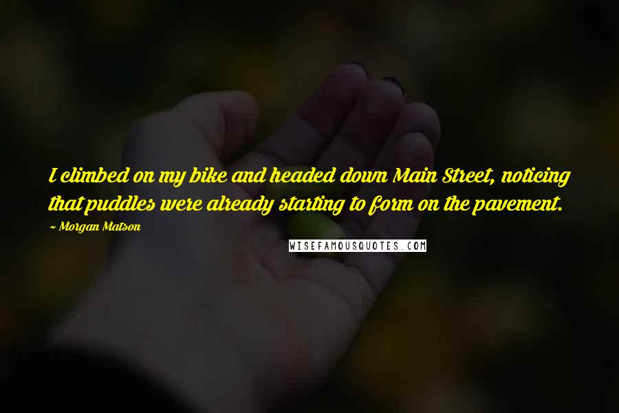 Morgan Matson Quotes: I climbed on my bike and headed down Main Street, noticing that puddles were already starting to form on the pavement.