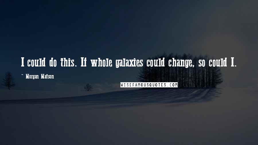 Morgan Matson Quotes: I could do this. If whole galaxies could change, so could I.
