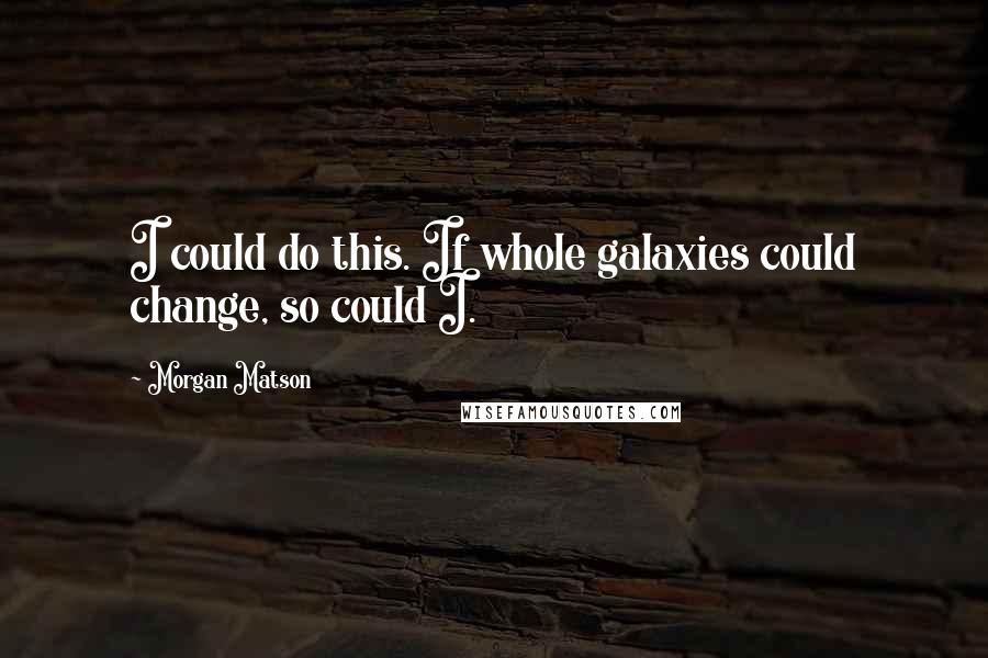 Morgan Matson Quotes: I could do this. If whole galaxies could change, so could I.