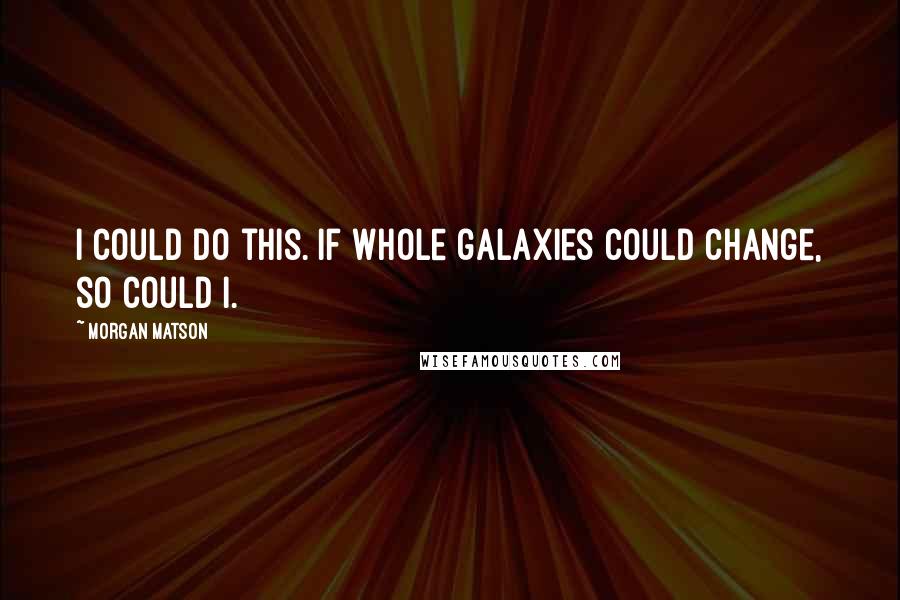 Morgan Matson Quotes: I could do this. If whole galaxies could change, so could I.