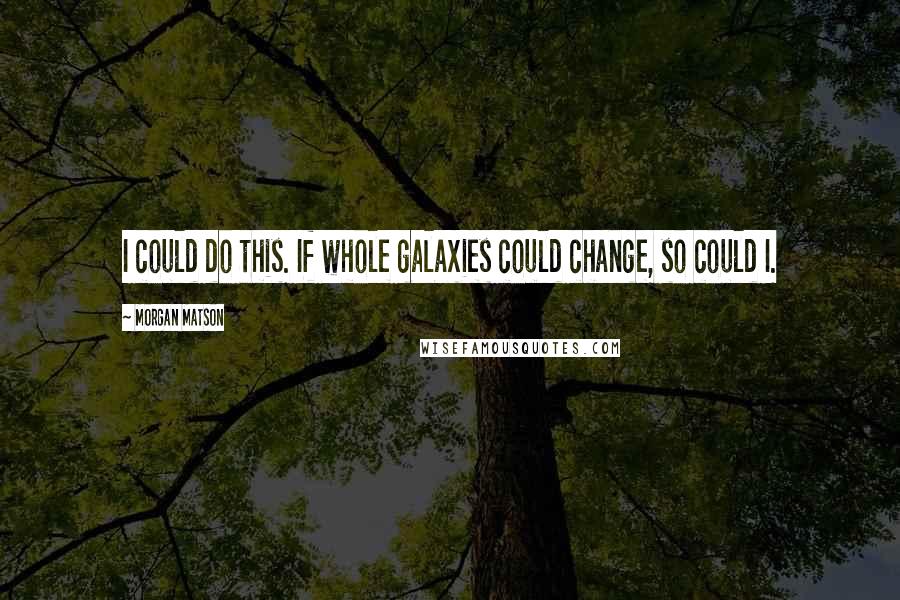 Morgan Matson Quotes: I could do this. If whole galaxies could change, so could I.