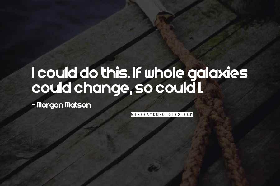 Morgan Matson Quotes: I could do this. If whole galaxies could change, so could I.