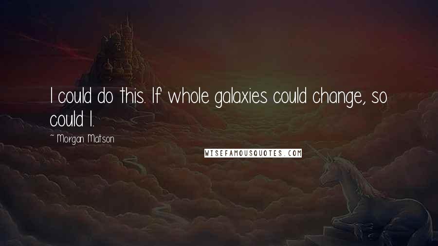 Morgan Matson Quotes: I could do this. If whole galaxies could change, so could I.