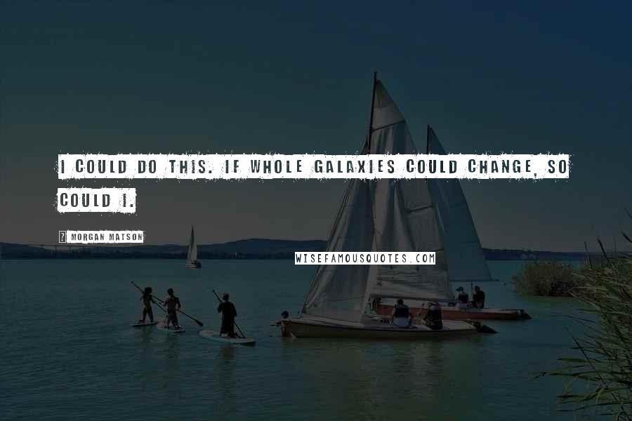 Morgan Matson Quotes: I could do this. If whole galaxies could change, so could I.