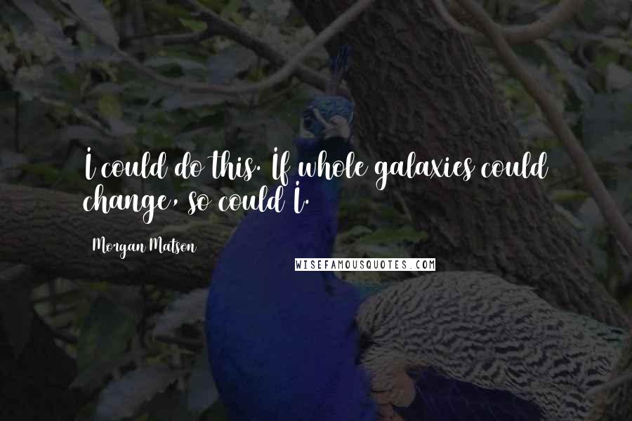 Morgan Matson Quotes: I could do this. If whole galaxies could change, so could I.