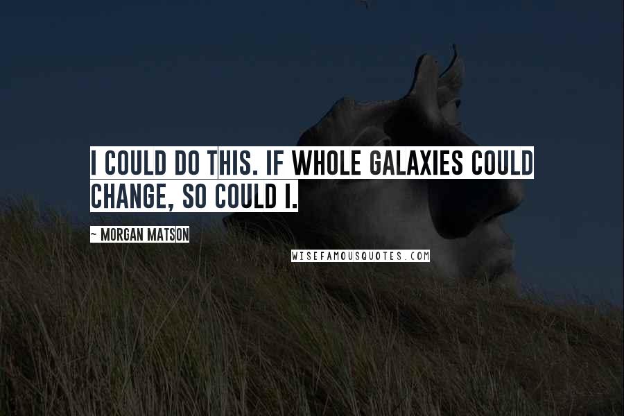 Morgan Matson Quotes: I could do this. If whole galaxies could change, so could I.