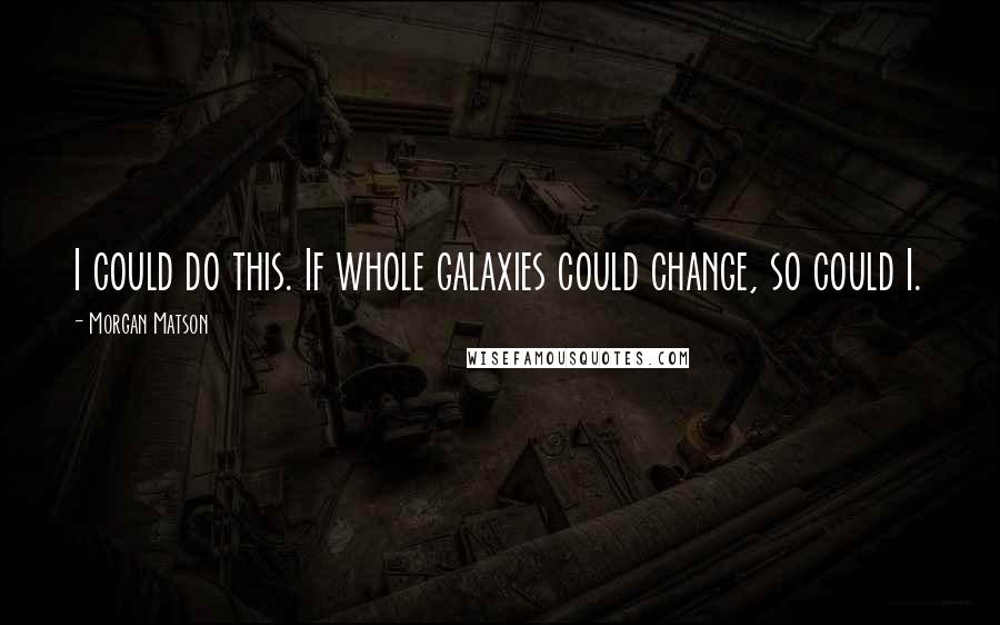 Morgan Matson Quotes: I could do this. If whole galaxies could change, so could I.