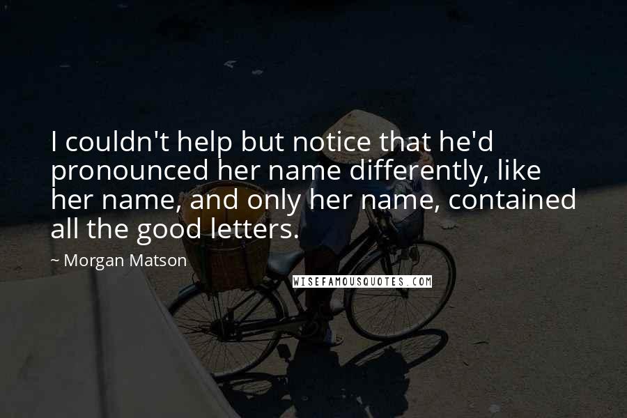 Morgan Matson Quotes: I couldn't help but notice that he'd pronounced her name differently, like her name, and only her name, contained all the good letters.