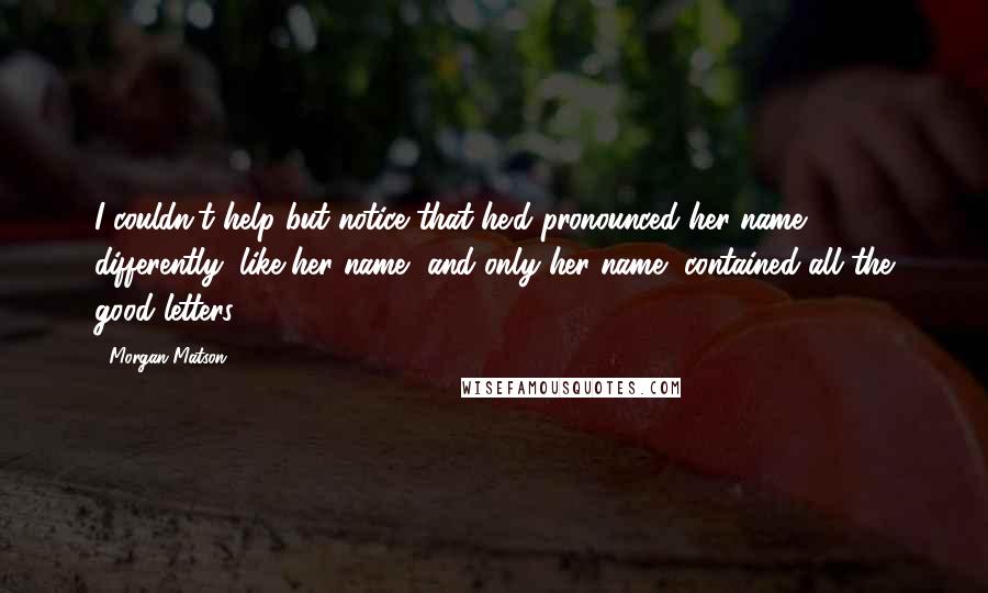 Morgan Matson Quotes: I couldn't help but notice that he'd pronounced her name differently, like her name, and only her name, contained all the good letters.