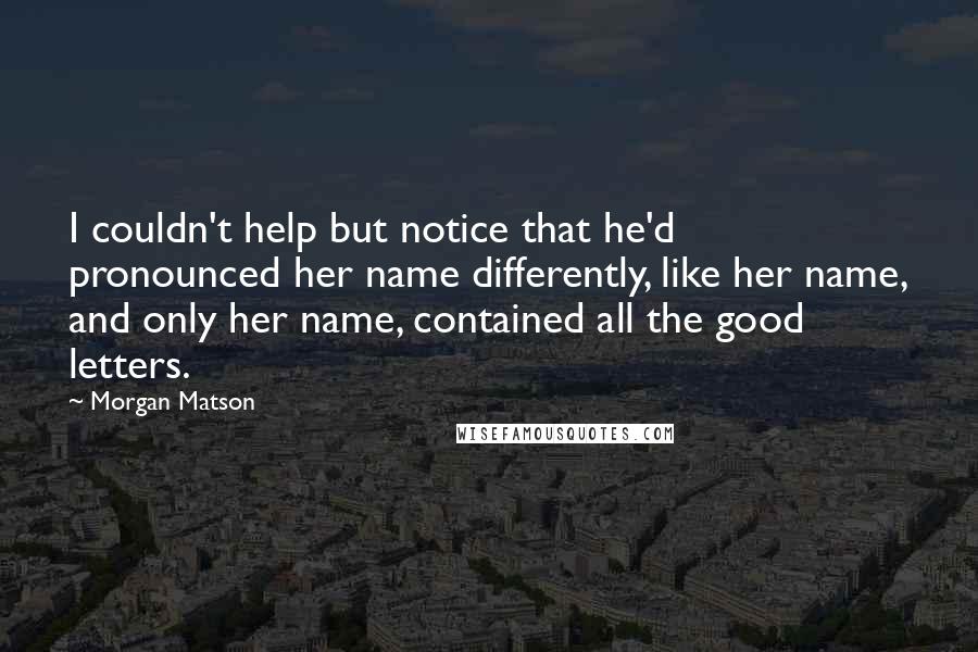 Morgan Matson Quotes: I couldn't help but notice that he'd pronounced her name differently, like her name, and only her name, contained all the good letters.