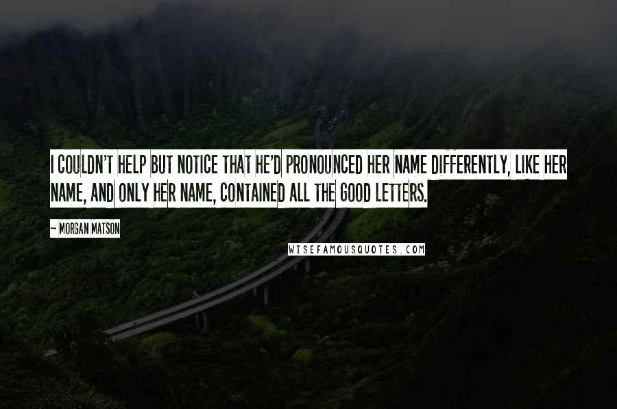 Morgan Matson Quotes: I couldn't help but notice that he'd pronounced her name differently, like her name, and only her name, contained all the good letters.