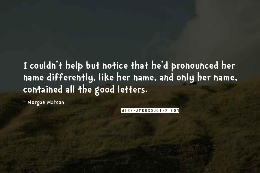 Morgan Matson Quotes: I couldn't help but notice that he'd pronounced her name differently, like her name, and only her name, contained all the good letters.