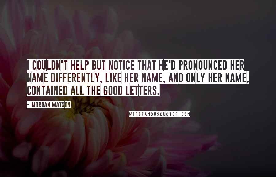 Morgan Matson Quotes: I couldn't help but notice that he'd pronounced her name differently, like her name, and only her name, contained all the good letters.