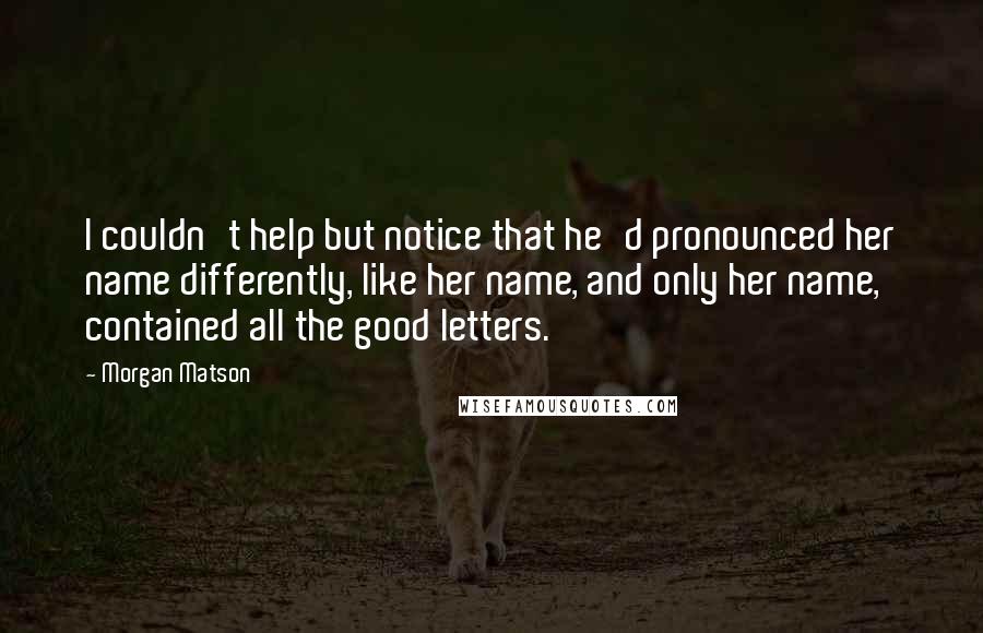 Morgan Matson Quotes: I couldn't help but notice that he'd pronounced her name differently, like her name, and only her name, contained all the good letters.