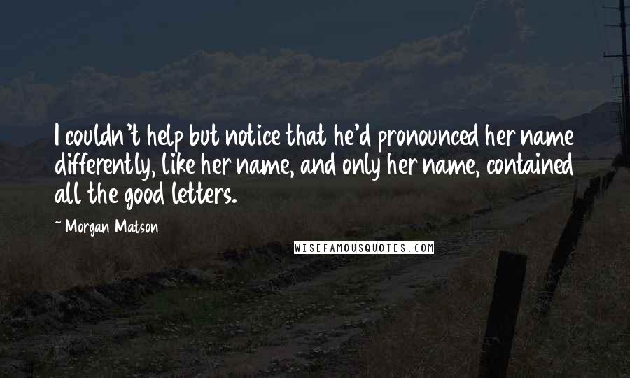 Morgan Matson Quotes: I couldn't help but notice that he'd pronounced her name differently, like her name, and only her name, contained all the good letters.